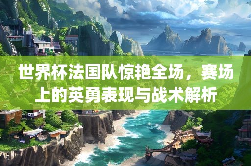 世丹东日丰电子有限公司界杯法国队惊艳全场，赛场上的英勇表现与战术解析