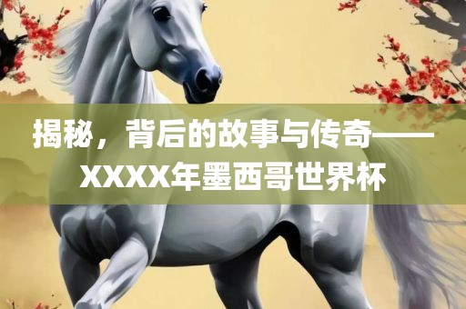 揭秘，背后的故事与传奇——XXXX年墨西哥世界杯