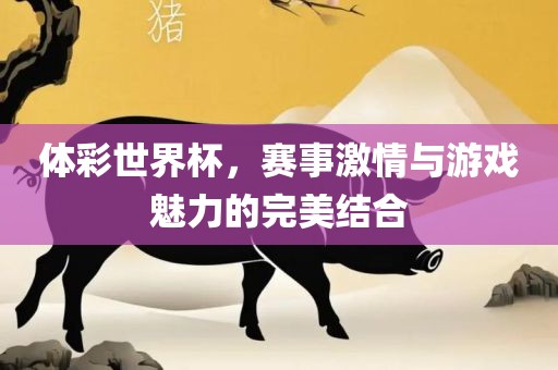 体彩世丹东日丰电子有限公司界杯，赛事激情与游戏魅力的完美结合
