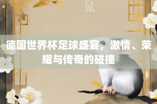 德国世界杯足球盛宴，激情、荣耀与传奇的碰撞