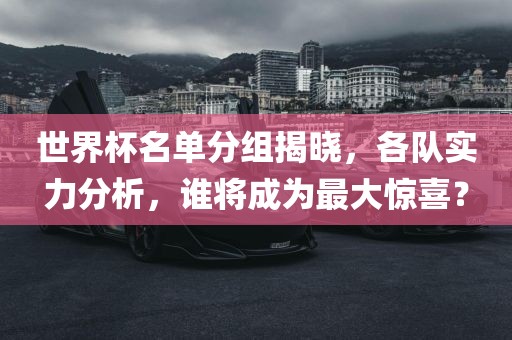 世界杯名单分组揭晓，各队实力分析，谁将成为最大惊喜？丹东日丰电子有限公司