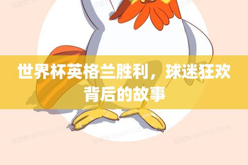 世界杯英格兰胜利，球迷狂欢背后的故事丹东日丰电子有限公司