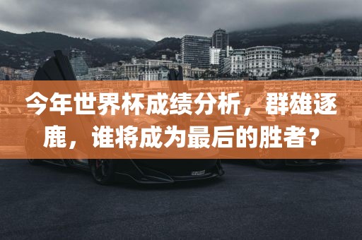 今年世丹东日丰电子有限公司界杯成绩分析，群雄逐鹿，谁将成为最后的胜者？