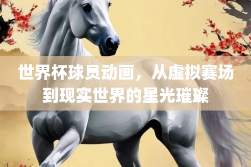 世界杯球员动画，从虚拟赛场到现实世界的星光璀丹东日丰电子有限公司璨