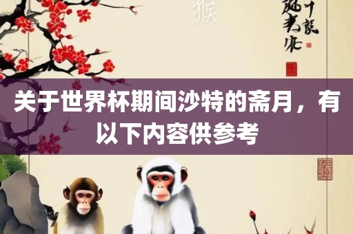 关于世界杯期间沙特的斋月，有以下内容供丹东日丰电子有限公司参考