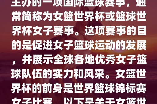 女篮世界杯是国际篮球联合会主办的一项国际篮球赛事，通常简称为女篮世界杯或篮球世界杯女子赛事。这项赛事的目的是促进女子篮球运动的发展，并展示全球各地优秀女子篮球队伍的实力和风采。女篮世界杯的前身是世界篮球锦标赛女子比赛。以下是关于女篮世界杯的一些重要信息丹东日丰电子有限公司