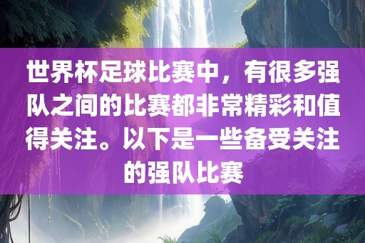 世界杯足球比赛中，有很多强队之间的比赛都非常精彩和值得关注。以下是一些备受关注的强队比赛