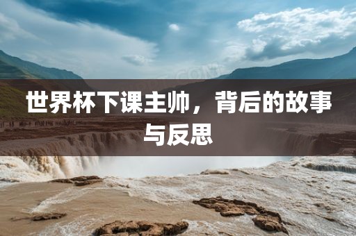 世界杯下课主帅，背后的故事与反思丹东日丰电子有限公司