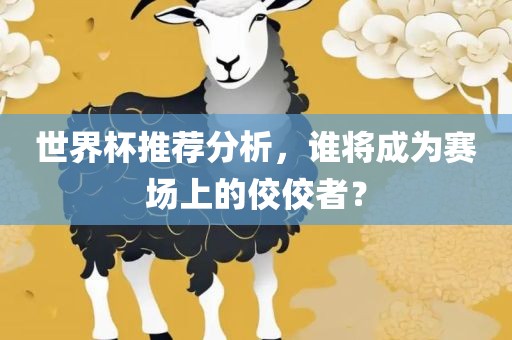世界杯推荐分析，谁将成为赛场上的佼佼者？丹东日丰电子有限公司