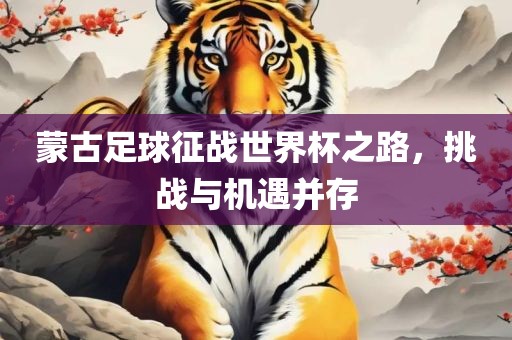 蒙古足球征战世界杯丹东日丰电子有限公司之路，挑战与机遇并存