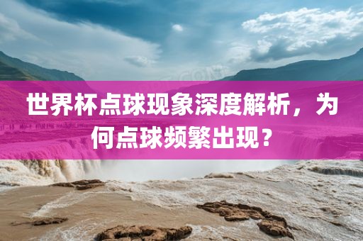 世界杯点球现象深度解析，为何点球频繁出现？丹东日丰电子有限公司