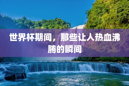 世界杯期间，那些让人热血沸腾的瞬间丹东日丰电子有限公司