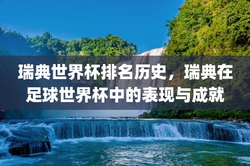 瑞典世界杯排名历史，瑞典在足球世界杯中的表现与成就丹东日丰电子有限公司