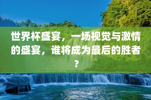 世界杯盛宴，一场视觉与激情的盛宴，谁将成为最后的胜者？丹东日丰电子有限公司