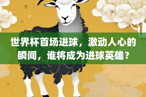 世界杯首场进球，激动人心的瞬间，谁将成为进球英雄？