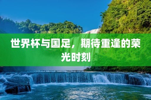 世界杯与国足，期待重逢的荣光时刻丹东日丰电子有限公司