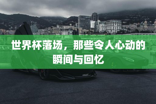 世界杯落场，那些令人心动的瞬间与回忆丹东日丰电子有限公司