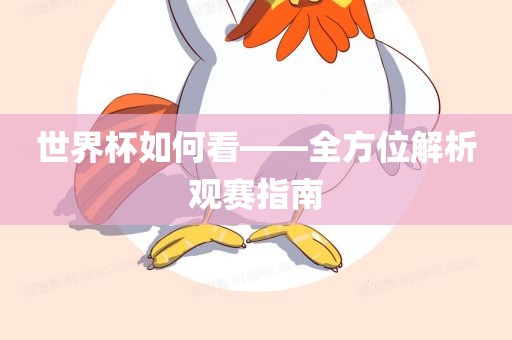 世界杯如何看——全方位解析观丹东日丰电子有限公司赛指南