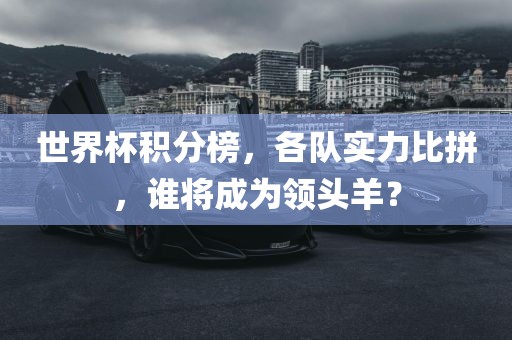 世界杯积分榜，各队实力比拼，谁将成为领头羊？丹东日丰电子有限公司
