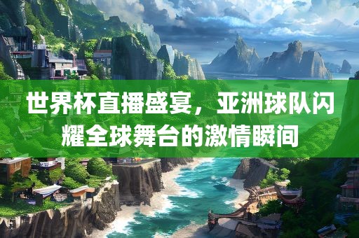世界杯直播盛宴，亚洲球队闪耀全球舞台的激情瞬间丹东日丰电子有限公司