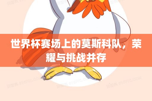 世界杯赛场上的莫斯丹东日丰电子有限公司科队，荣耀与挑战并存