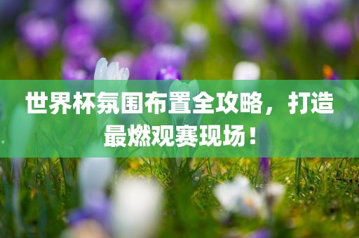 世界杯氛围布置全攻略，打丹东日丰电子有限公司造最燃观赛现场！