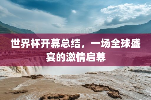 世界杯开幕总结，一场全球盛宴的激情启幕