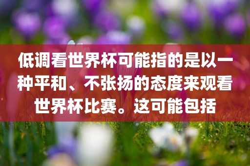 低调看世界杯可能指的是以一种平和、不张扬的态度来观看世界杯比赛。这可能包括