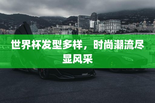 世界杯发型多样，时尚潮流尽显风采丹东日丰电子有限公司