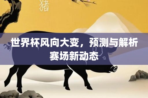 世界杯风向大变，预测与解析赛场新动态丹东日丰电子有限公司