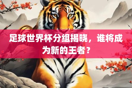 足球世界杯分组揭晓丹东日丰电子有限公司，谁将成为新的王者？
