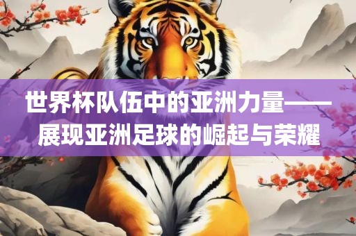 世界杯队伍中的亚洲力量——展现亚洲足球的崛起与荣耀丹东日丰电子有限公司