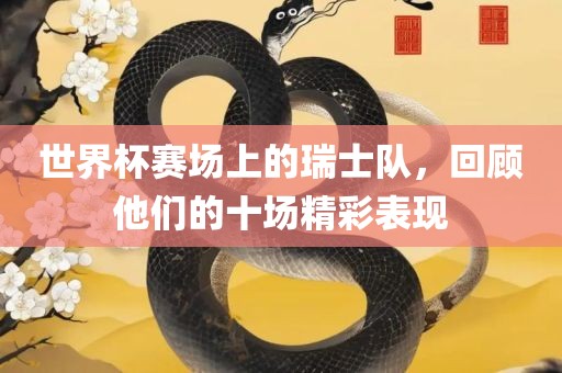 世界杯赛场上的瑞士队，回顾他们的十场精彩表现丹东日丰电子有限公司