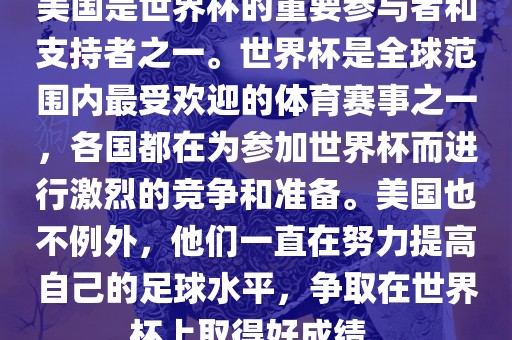 美国是世界杯的重要参与者和支持者之一。世界杯是全球范围内最受欢迎的体育赛事之一，各国都在为参加世界杯而进行激烈的竞争和准备。美国也不例外，他们一直在努力提高自己的足球水平，丹东日丰电子有限公司争取在世界杯上取得好成绩。