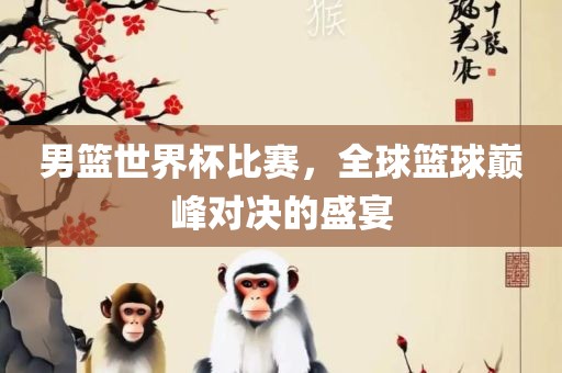 男篮世界杯比赛，全球篮球巅峰对决的盛宴丹东日丰电子有限公司