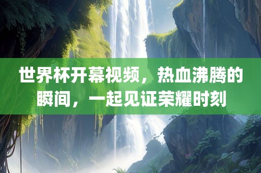 世界杯开幕视频，热血沸腾的瞬间，一起见证荣耀时刻
