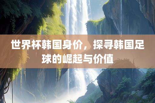 世界杯韩国身价，探寻韩国足球的崛起与价值丹东日丰电子有限公司
