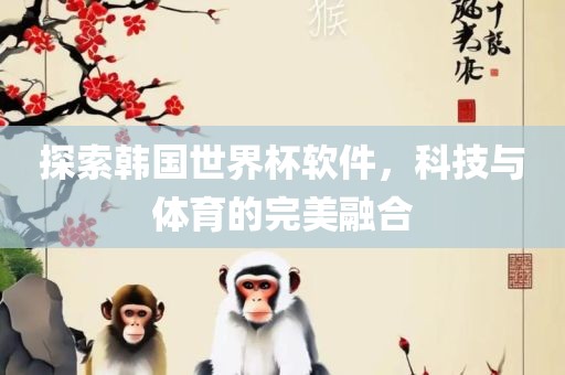 探索韩国世界杯软件，科技与体育的完美融合丹东日丰电子有限公司
