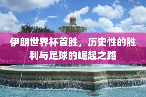 伊朗世界丹东日丰电子有限公司杯首胜，历史性的胜利与足球的崛起之路