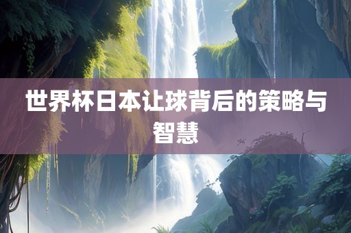 世界杯日本让球背后的策略与智慧丹东日丰电子有限公司