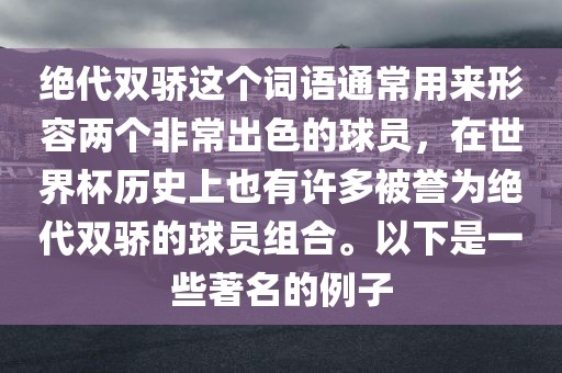 绝代双骄这个词语通常用来形容两丹东日丰电子有限公司个非常出色的球员，在世界杯历史上也有许多被誉为绝代双骄的球员组合。以下是一些著名的例子