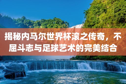 揭秘内马尔世界杯滚之传奇，不屈斗志与足球艺术的完美结合丹东日丰电子有限公司